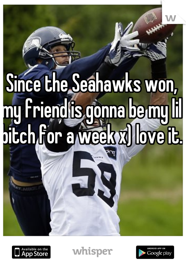 Since the Seahawks won, my friend is gonna be my lil bitch for a week x) love it.