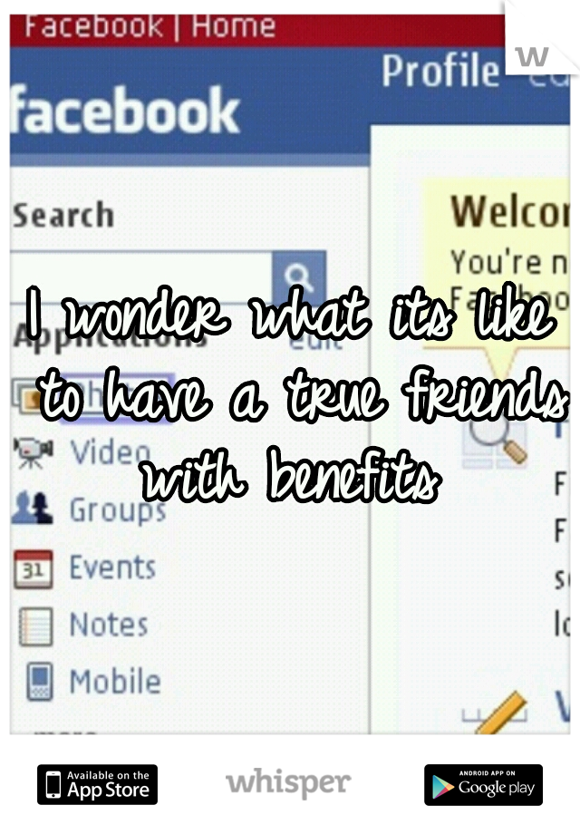 I wonder what its like to have a true friends with benefits 
