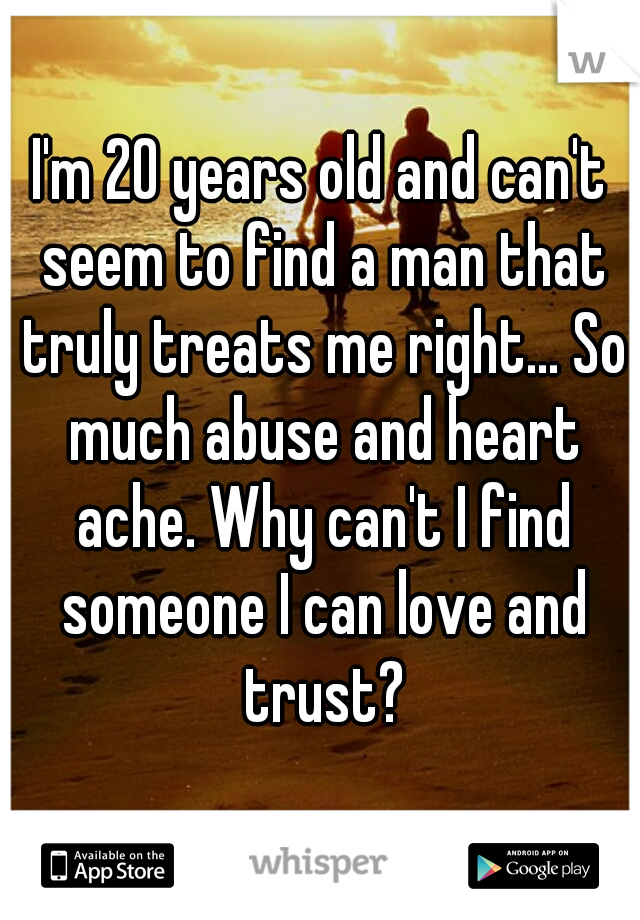 I'm 20 years old and can't seem to find a man that truly treats me right... So much abuse and heart ache. Why can't I find someone I can love and trust?