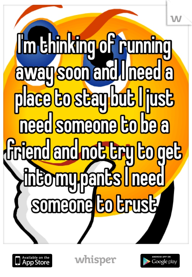 I'm thinking of running away soon and I need a place to stay but I just need someone to be a friend and not try to get into my pants I need someone to trust 