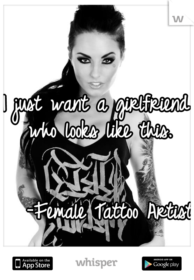 I just want a girlfriend who looks like this.

                                           -Female Tattoo Artist  
