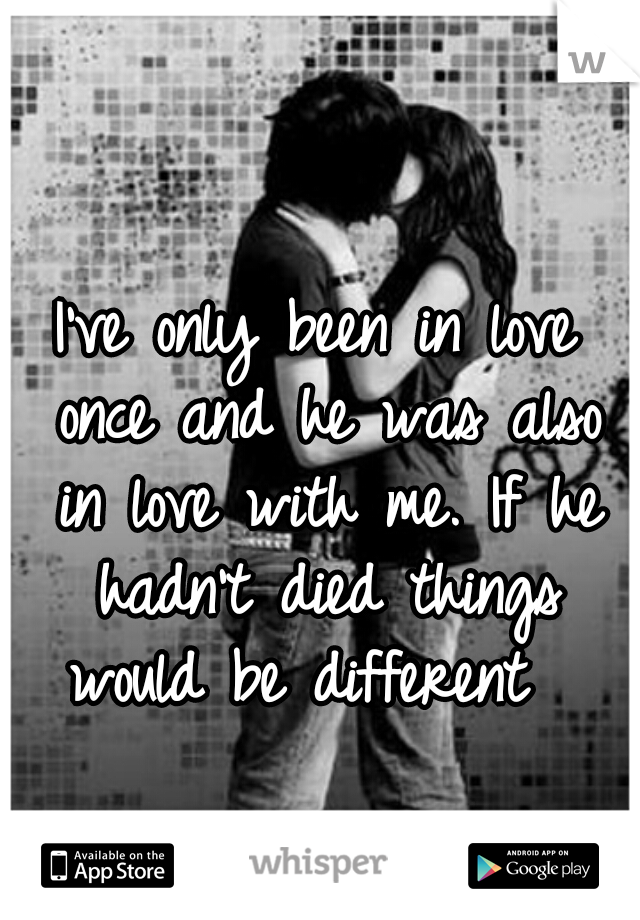 I've only been in love once and he was also in love with me. If he hadn't died things would be different  