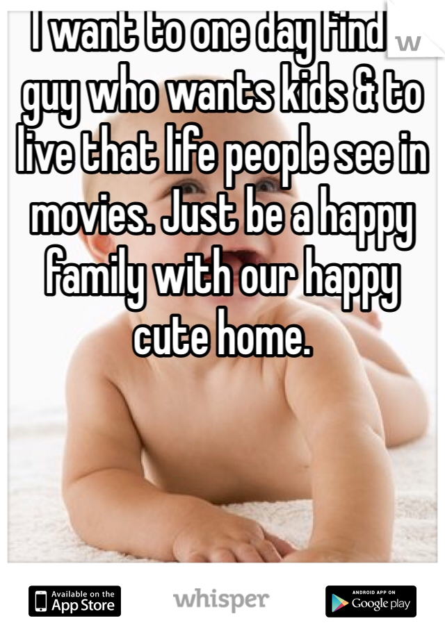 I want to one day find a guy who wants kids & to live that life people see in movies. Just be a happy family with our happy cute home.