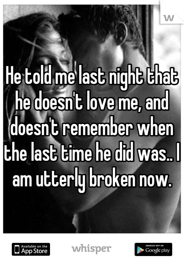 He told me last night that he doesn't love me, and doesn't remember when the last time he did was.. I am utterly broken now.