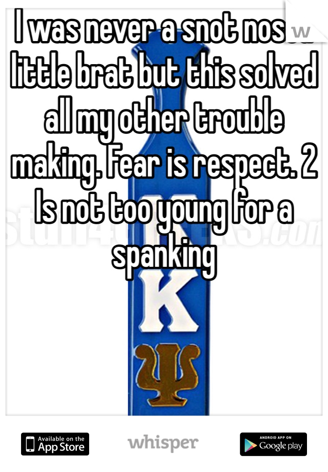 I was never a snot nosed little brat but this solved all my other trouble making. Fear is respect. 2 Is not too young for a spanking 