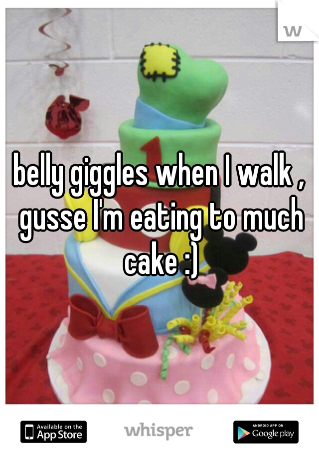 belly giggles when I walk , gusse I'm eating to much cake :)