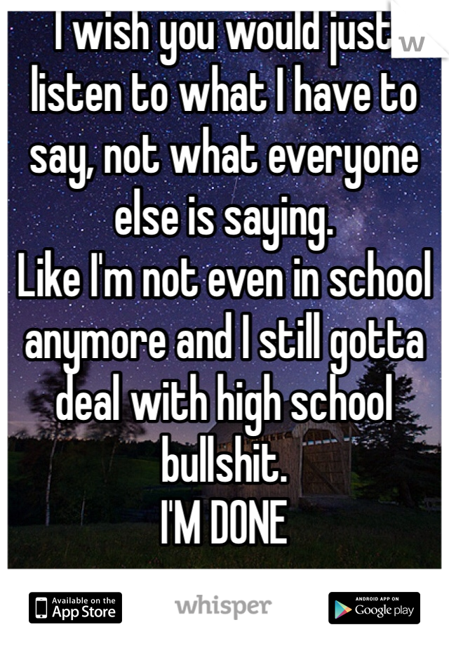 I wish you would just listen to what I have to say, not what everyone else is saying.
Like I'm not even in school anymore and I still gotta deal with high school bullshit.
I'M DONE