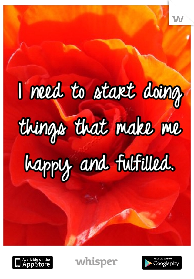 I need to start doing things that make me happy and fulfilled.