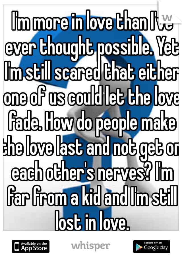 I'm more in love than I've ever thought possible. Yet I'm still scared that either one of us could let the love fade. How do people make the love last and not get on each other's nerves? I'm far from a kid and I'm still lost in love. 