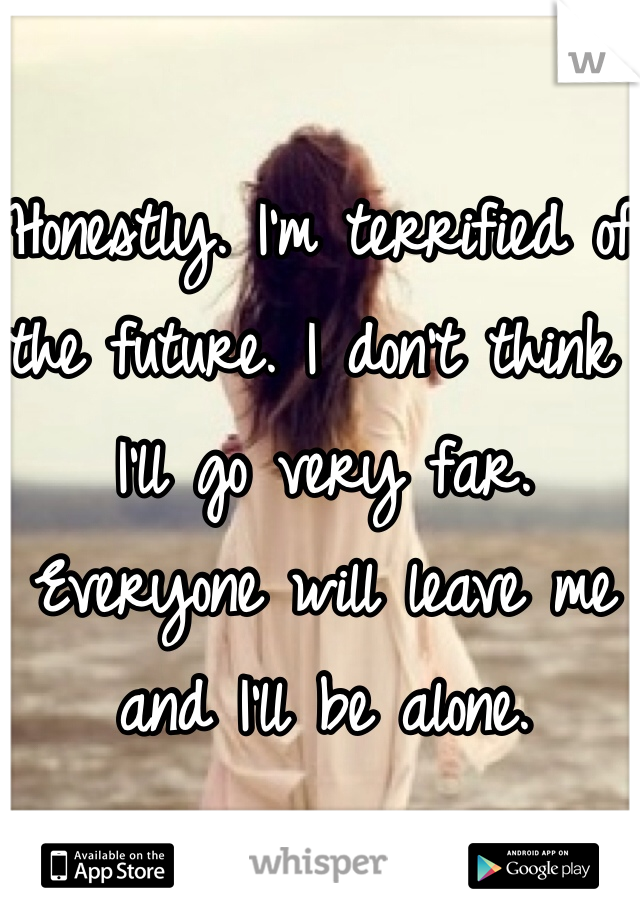 Honestly. I'm terrified of the future. I don't think I'll go very far. Everyone will leave me and I'll be alone.