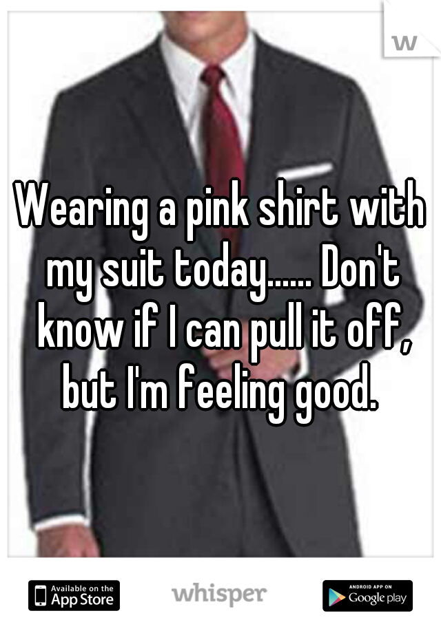 Wearing a pink shirt with my suit today...... Don't know if I can pull it off, but I'm feeling good. 