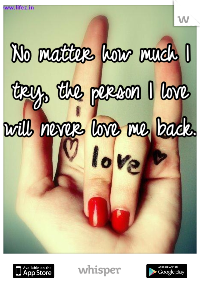 No matter how much I try, the person I love will never love me back.