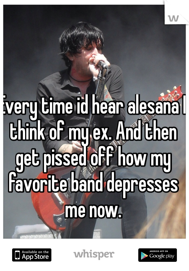 Every time id hear alesana I think of my ex. And then get pissed off how my favorite band depresses me now. 