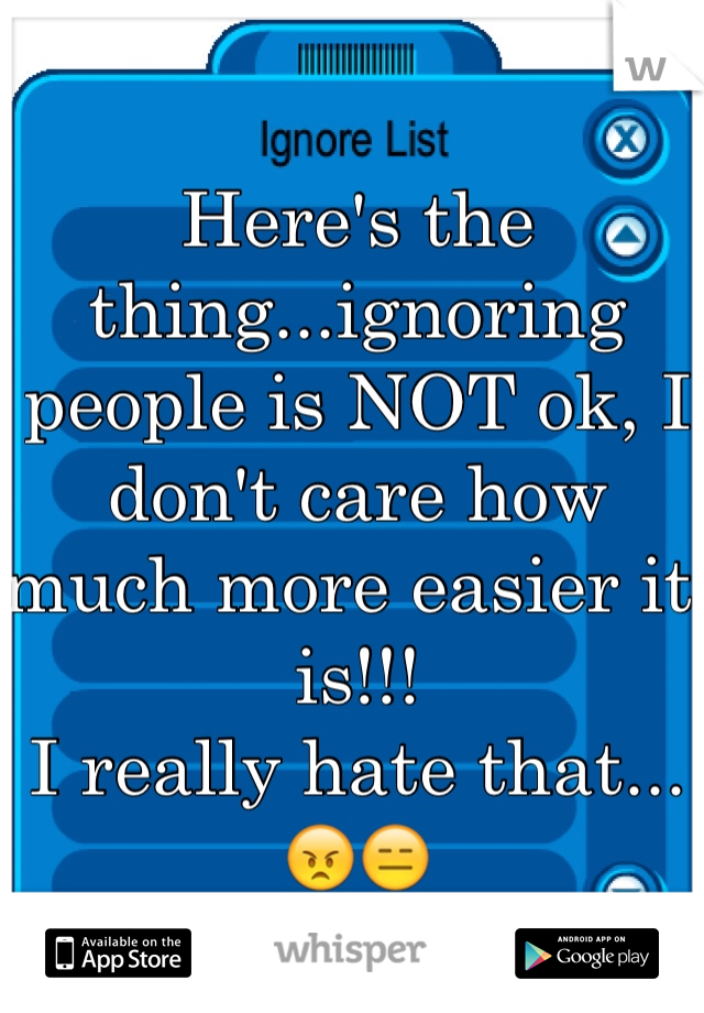 Here's the thing...ignoring people is NOT ok, I don't care how much more easier it is!!!
I really hate that...
😠😑