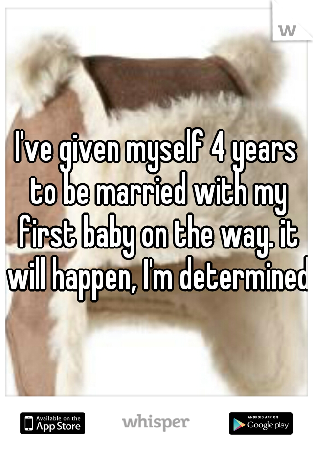 I've given myself 4 years to be married with my first baby on the way. it will happen, I'm determined