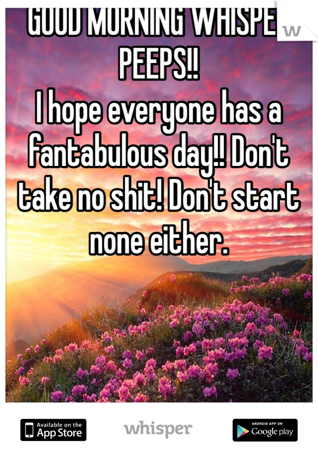 GOOD MORNING WHISPER PEEPS!!
I hope everyone has a fantabulous day!! Don't take no shit! Don't start none either.  