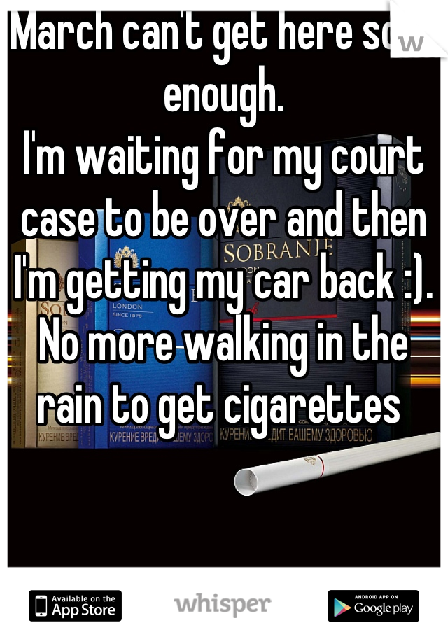 March can't get here soon enough.
I'm waiting for my court case to be over and then I'm getting my car back :). No more walking in the rain to get cigarettes 