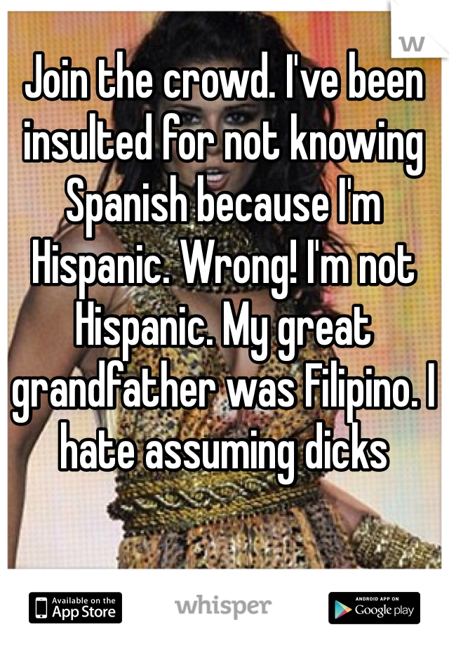 Join the crowd. I've been insulted for not knowing Spanish because I'm Hispanic. Wrong! I'm not Hispanic. My great grandfather was Filipino. I hate assuming dicks