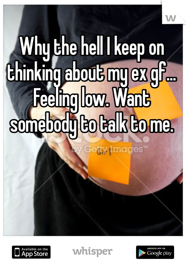 Why the hell I keep on thinking about my ex gf... Feeling low. Want somebody to talk to me.