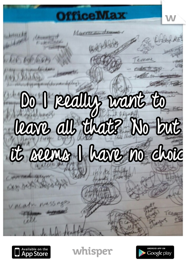 Do I really want to leave all that? No but it seems I have no choice