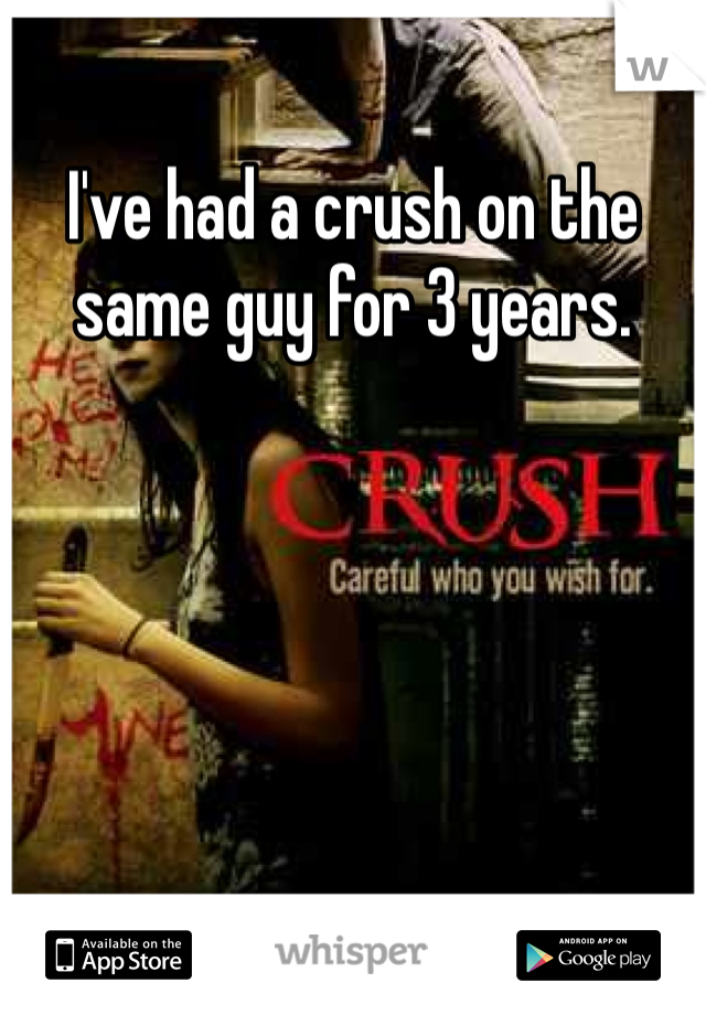 I've had a crush on the same guy for 3 years.