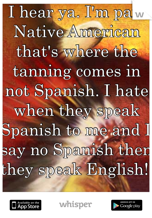 I hear ya. I'm part Native American that's where the tanning comes in not Spanish. I hate when they speak Spanish to me and I say no Spanish then they speak English! 