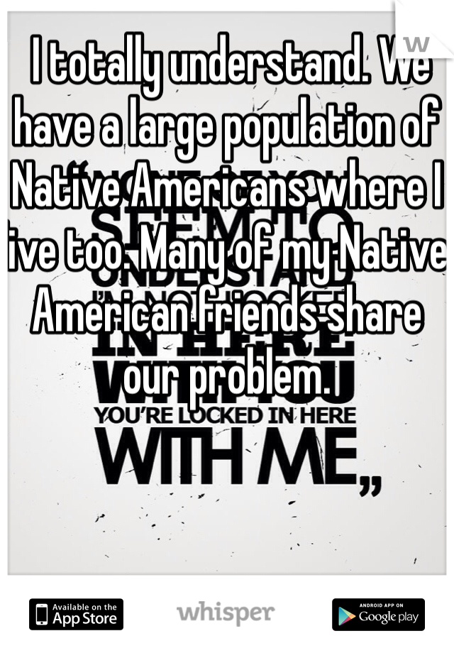  I totally understand. We have a large population of Native Americans where I live too. Many of my Native American friends share our problem. 