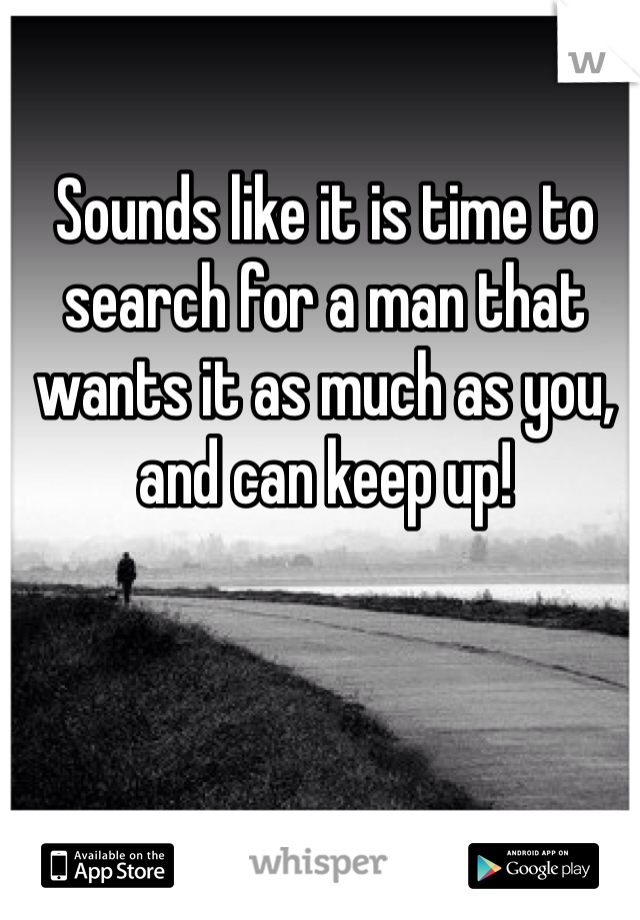 Sounds like it is time to search for a man that wants it as much as you, and can keep up!
