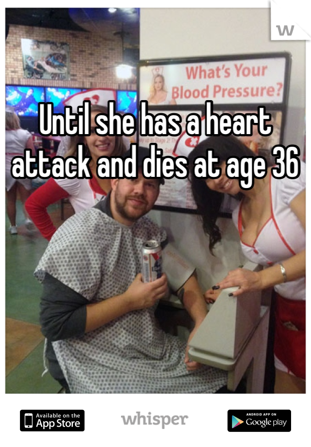 Until she has a heart attack and dies at age 36 