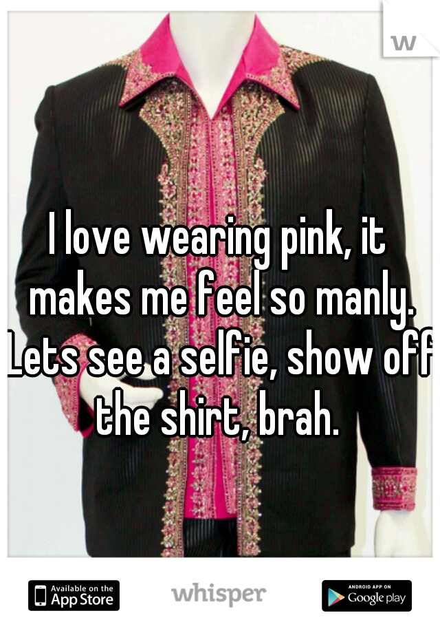 I love wearing pink, it makes me feel so manly. Lets see a selfie, show off the shirt, brah. 