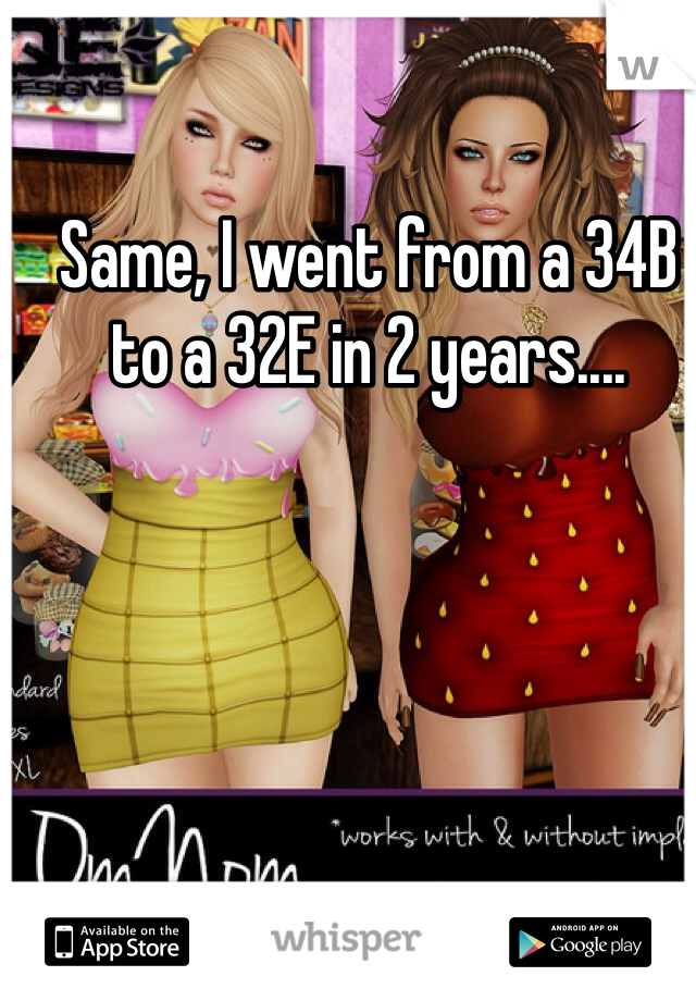 Same, I went from a 34B to a 32E in 2 years....