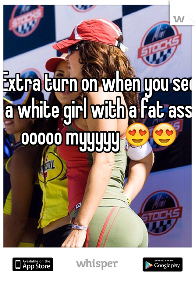 Extra turn on when you see a white girl with a fat ass ooooo myyyyy 😍😍