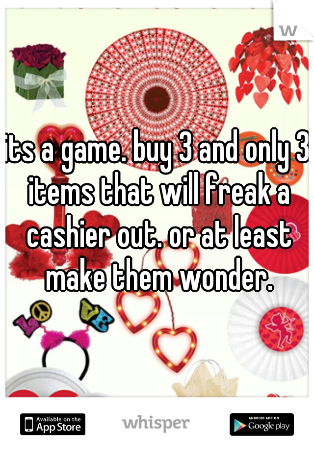 its a game. buy 3 and only 3 items that will freak a cashier out. or at least make them wonder.