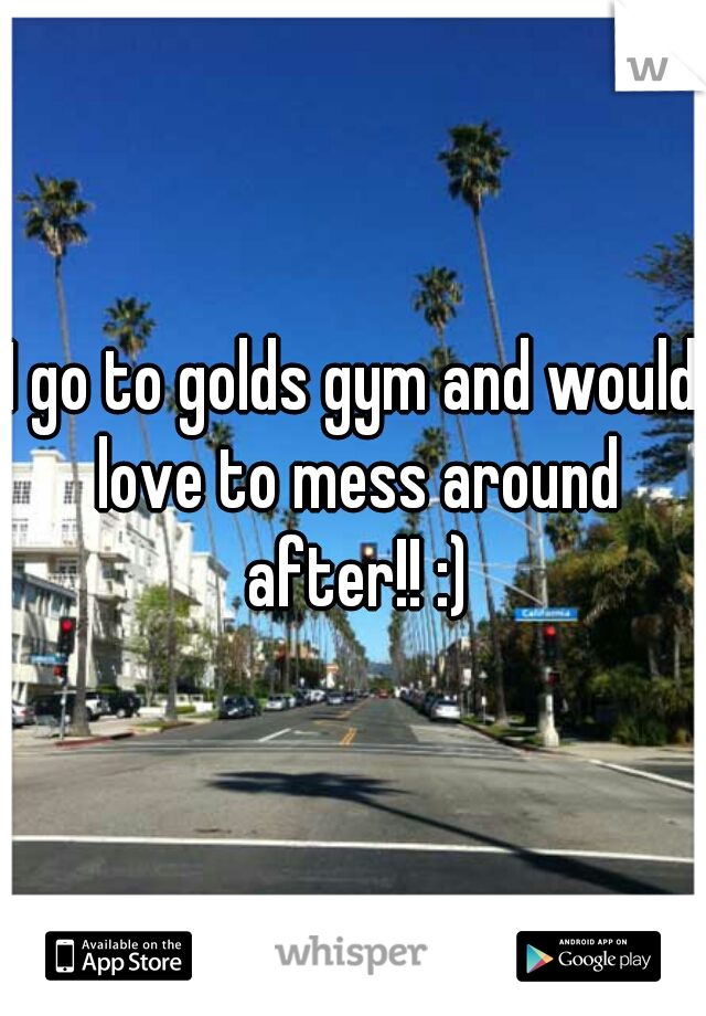 I go to golds gym and would love to mess around after!! :)