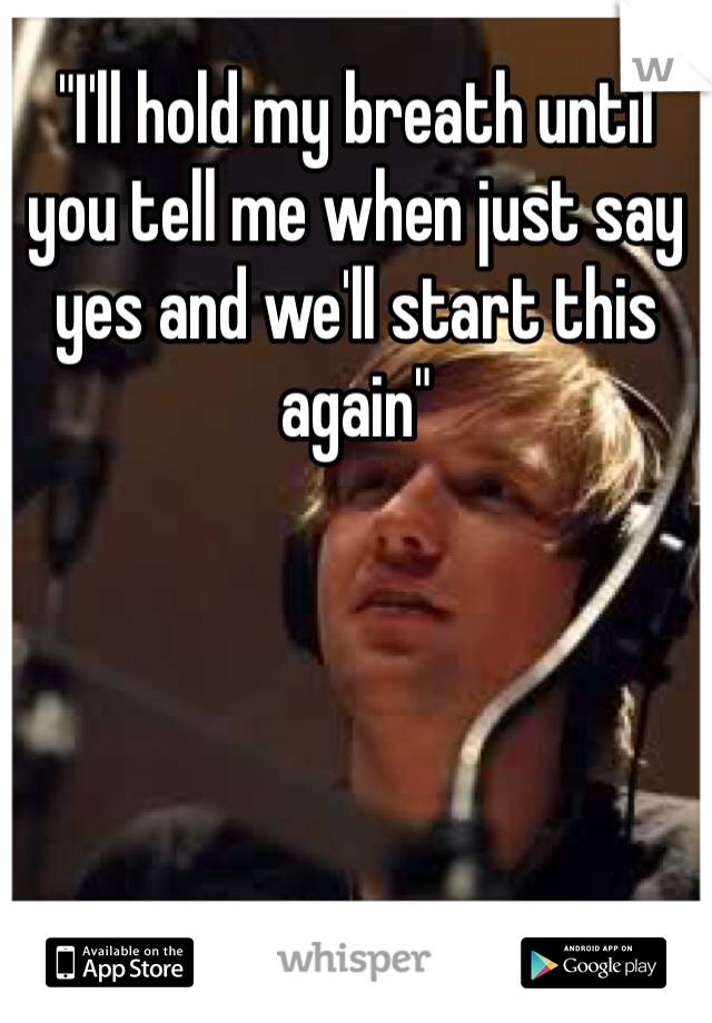 "I'll hold my breath until you tell me when just say yes and we'll start this again" 