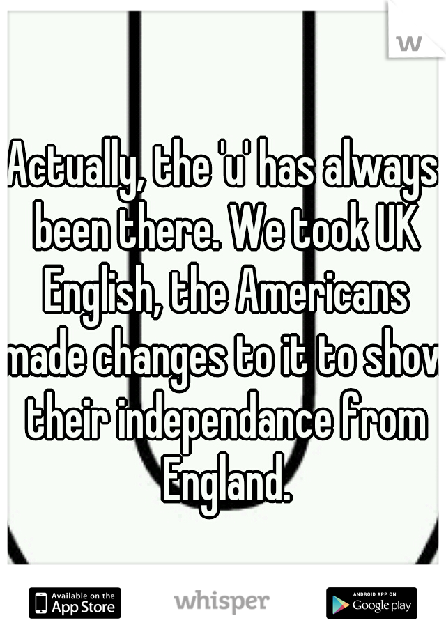 Actually, the 'u' has always been there. We took UK English, the Americans made changes to it to show their independance from England.
