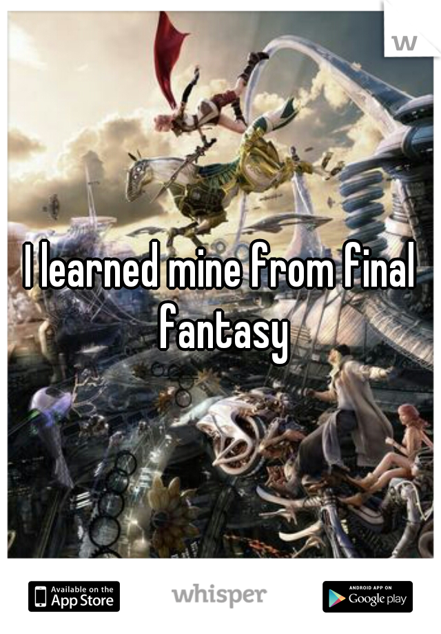 I learned mine from final fantasy