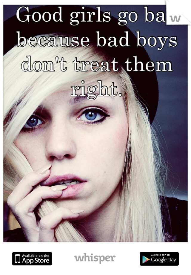 Good girls go bad because bad boys don't treat them right. 