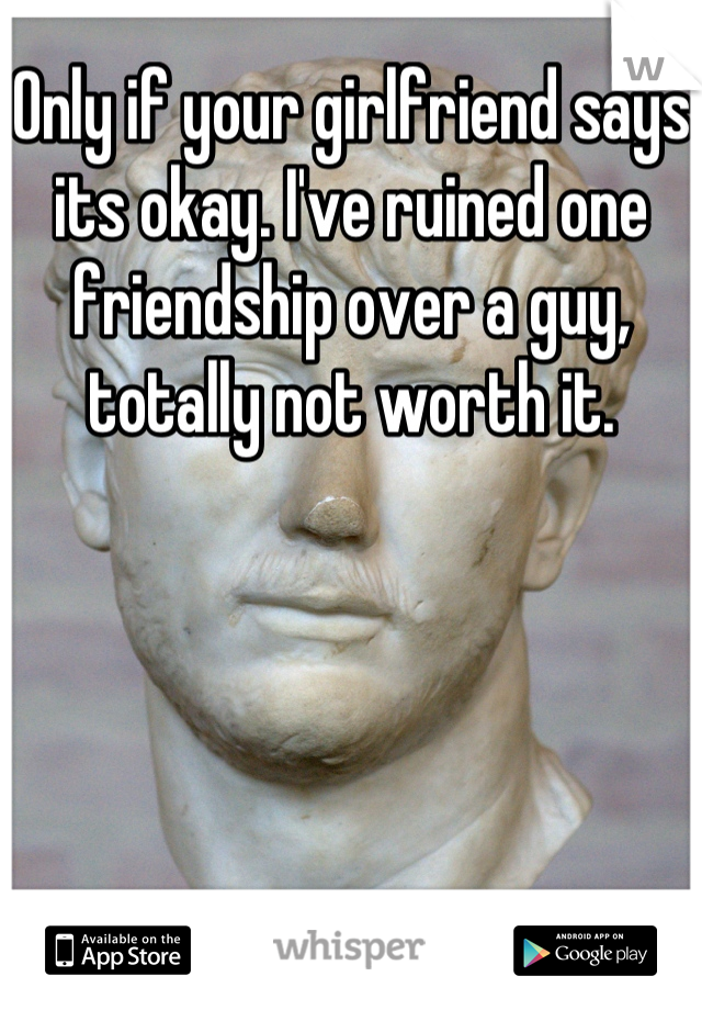 Only if your girlfriend says its okay. I've ruined one friendship over a guy, totally not worth it.