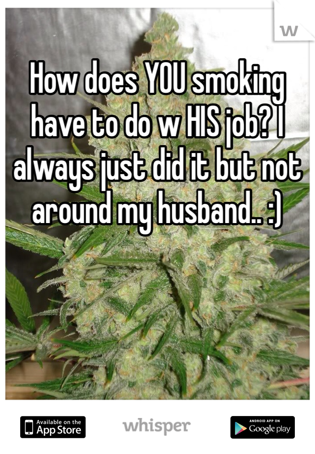 How does YOU smoking have to do w HIS job? I always just did it but not around my husband.. :) 