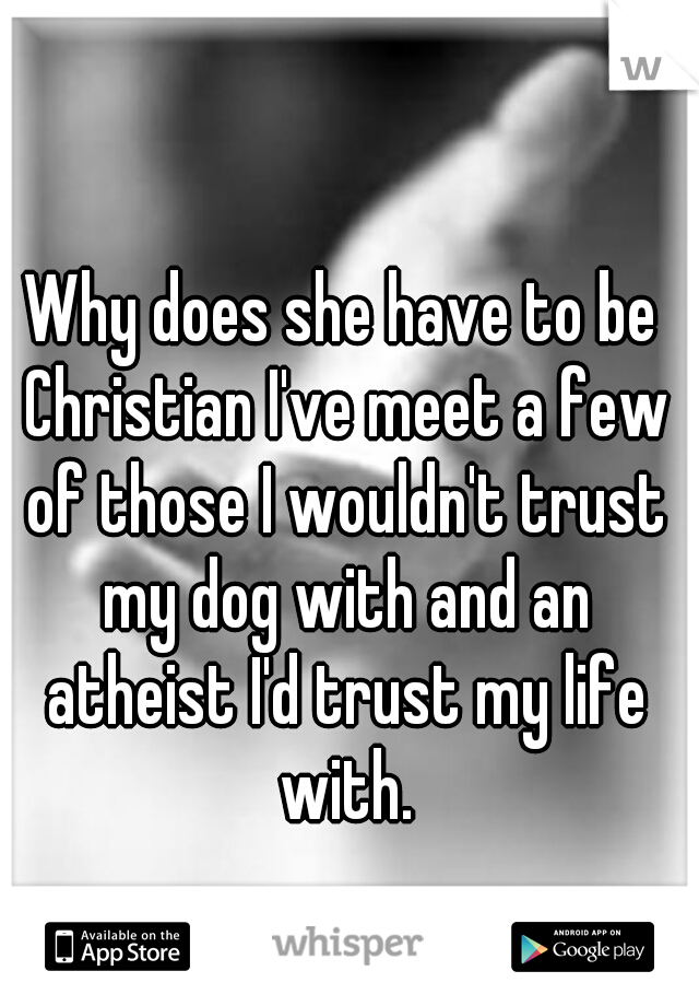 Why does she have to be Christian I've meet a few of those I wouldn't trust my dog with and an atheist I'd trust my life with.