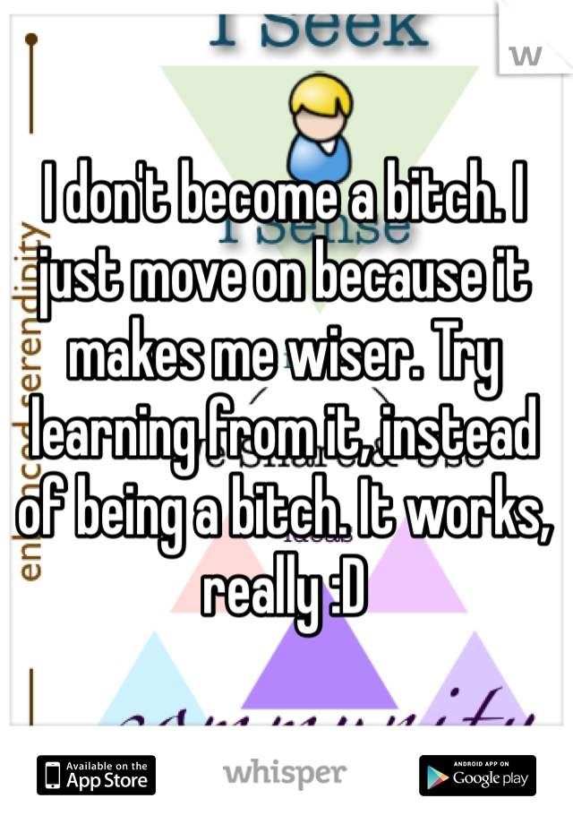 I don't become a bitch. I just move on because it makes me wiser. Try learning from it, instead of being a bitch. It works, really :D