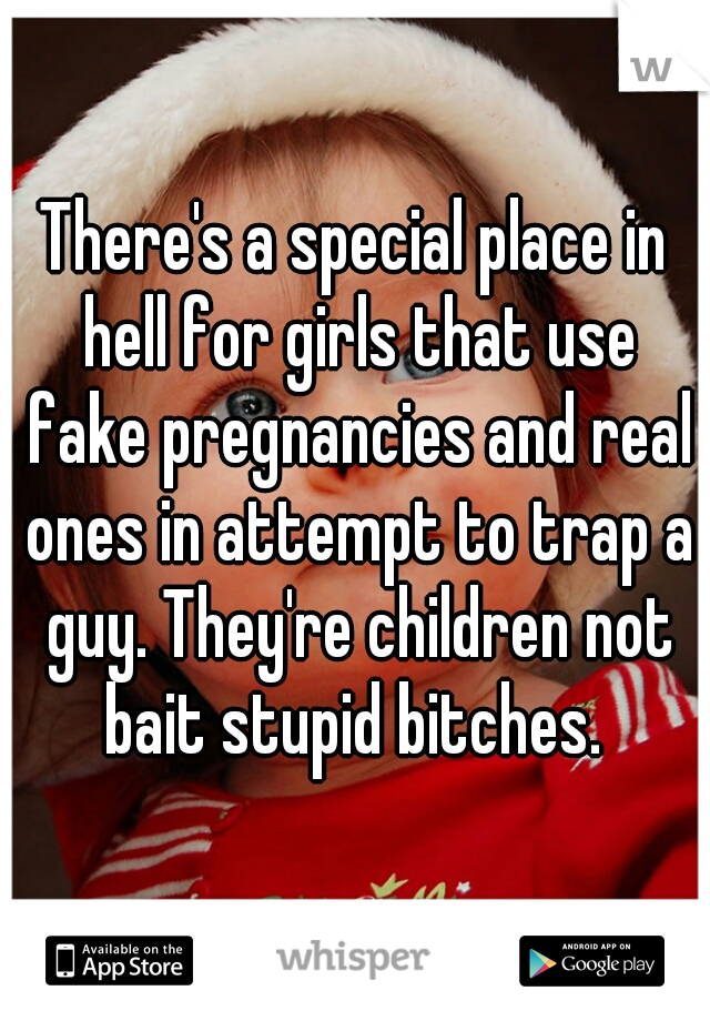 There's a special place in hell for girls that use fake pregnancies and real ones in attempt to trap a guy. They're children not bait stupid bitches. 