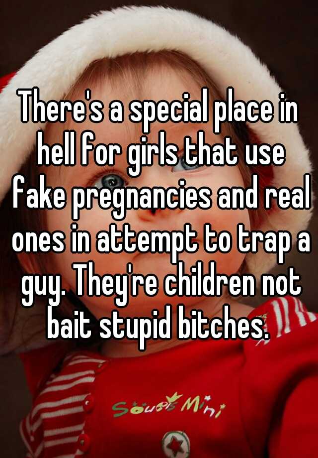 There's a special place in hell for girls that use fake pregnancies and real ones in attempt to trap a guy. They're children not bait stupid bitches. 