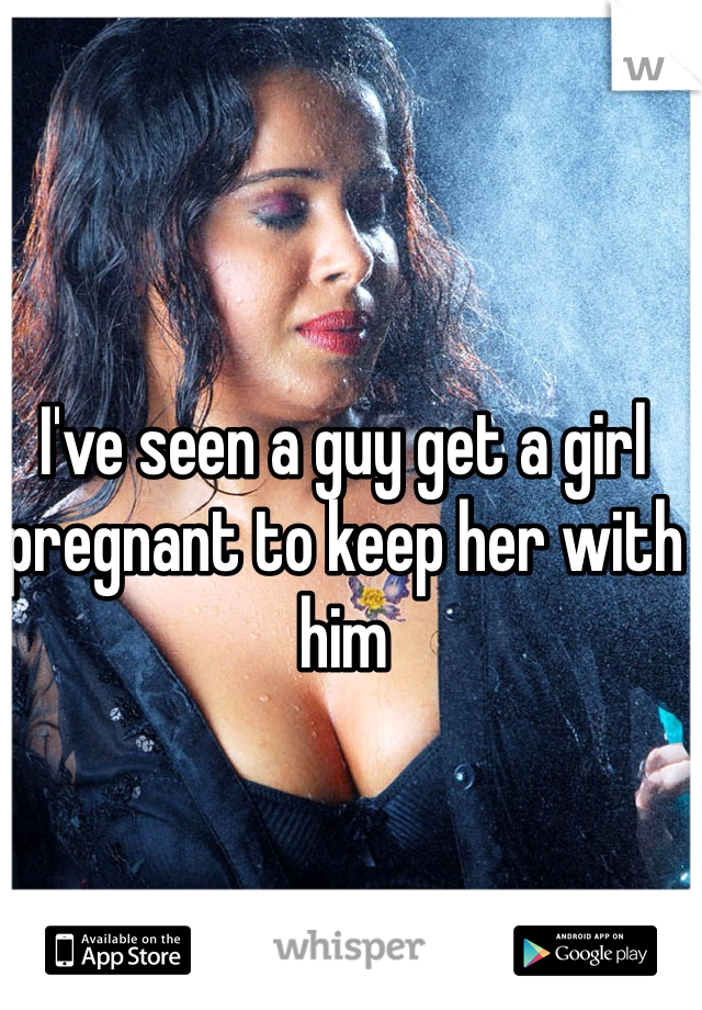 I've seen a guy get a girl pregnant to keep her with him