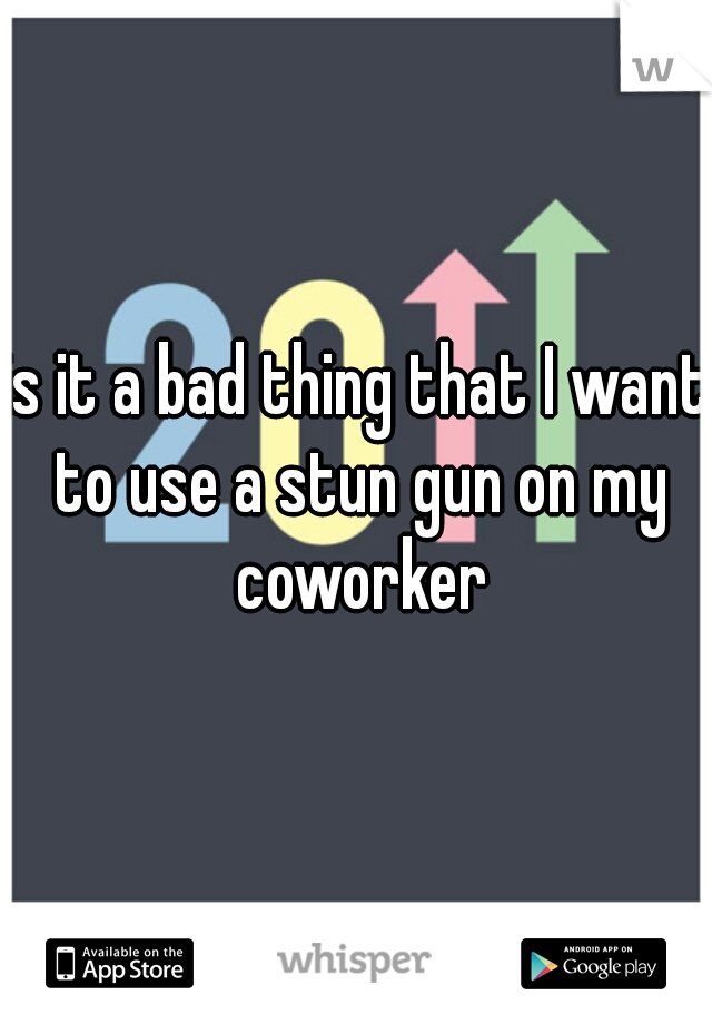 is it a bad thing that I want to use a stun gun on my coworker