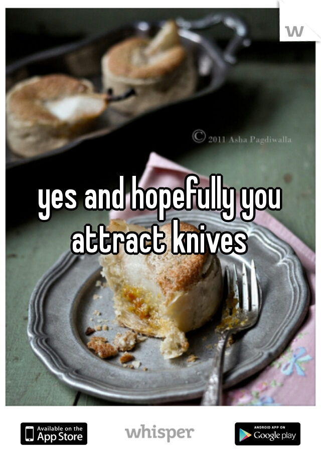 yes and hopefully you attract knives 