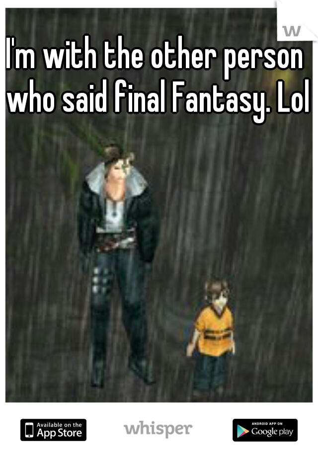 I'm with the other person who said final Fantasy. Lol