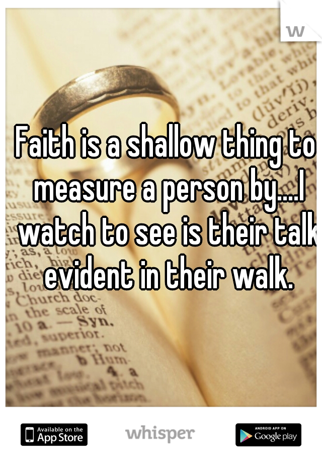 Faith is a shallow thing to measure a person by....I watch to see is their talk evident in their walk.