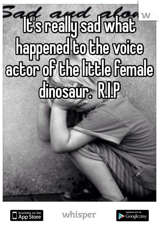 It's really sad what happened to the voice actor of the little female dinosaur.  R.I.P 